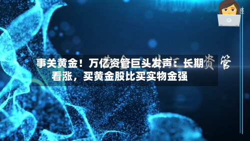 事关黄金！万亿资管巨头发声：长期看涨	，买黄金股比买实物金强-第2张图片