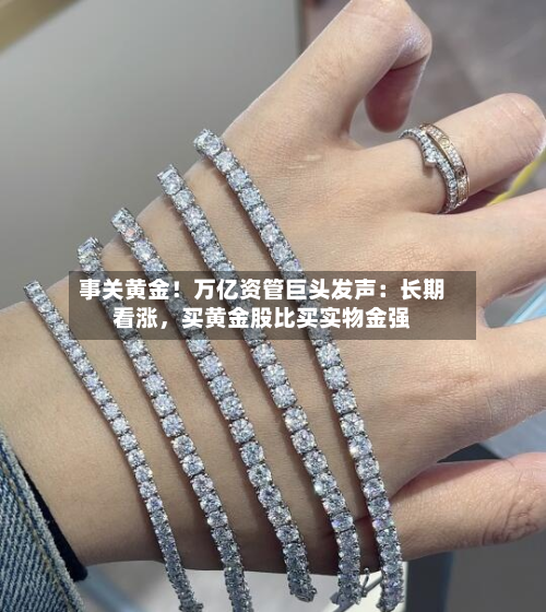事关黄金!万亿资管巨头发声:长期看涨,买黄金股比买实物金强