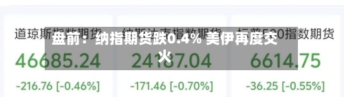 盘前:纳指期货跌0.4% 美伊再度交火