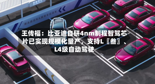 王传福：比亚迪自研4nm制程智驾芯片已实现规模化量产，支持L〖叁〗、L4级自动驾驶-第2张图片