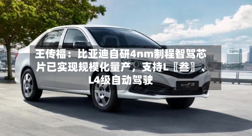 王传福:比亚迪自研4nm制程智驾芯片已实现规模化量产,支持L〖叁〗、
L4级自动驾驶