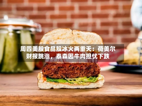 周四美股食品股冰火两重天:荷美尔财报跳涨,泰森因牛肉担忧下跌