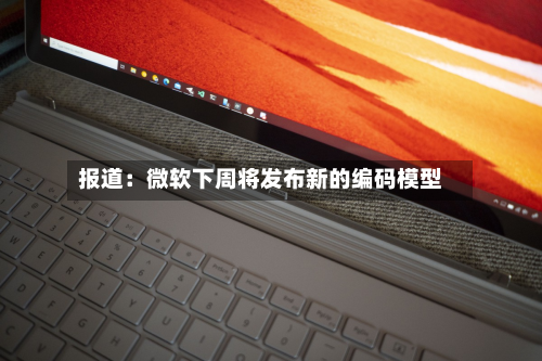 报道:微软下周将发布新的编码模型