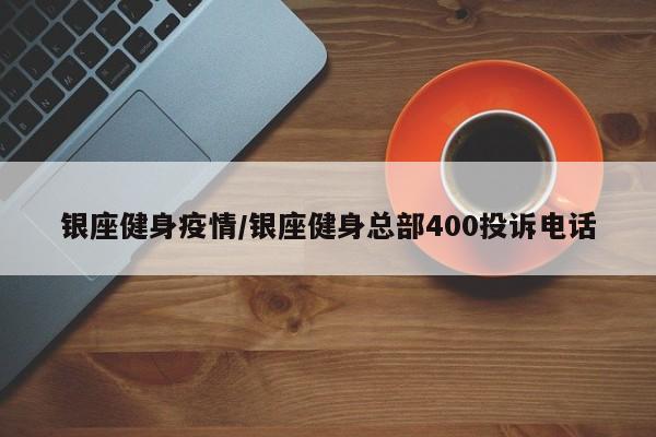 银座健身疫情/银座健身总部400投诉电话