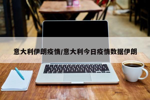意大利伊朗疫情/意大利今日疫情数据伊朗