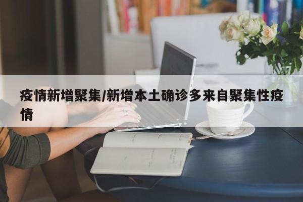 疫情新增聚集/新增本土确诊多来自聚集性疫情