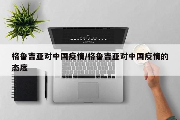 格鲁吉亚对中国疫情/格鲁吉亚对中国疫情的态度
