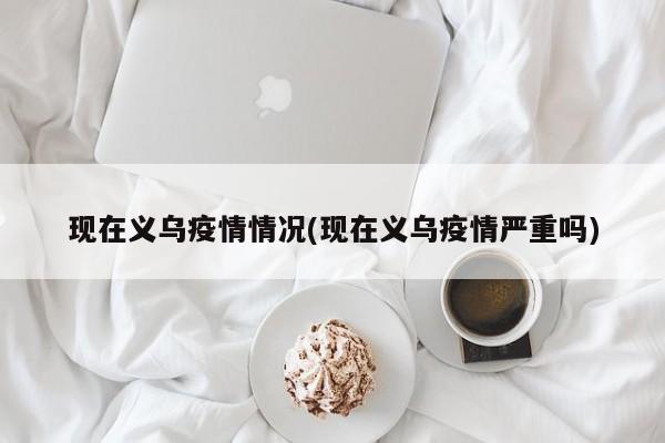 现在义乌疫情情况(现在义乌疫情严重吗)