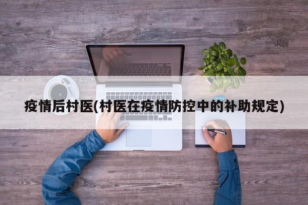 疫情后村医(村医在疫情防控中的补助规定)