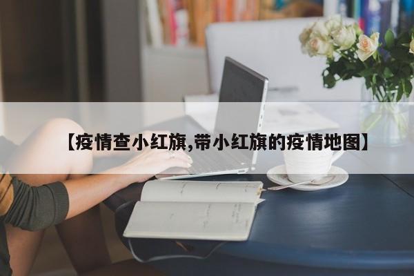 【疫情查小红旗,带小红旗的疫情地图】