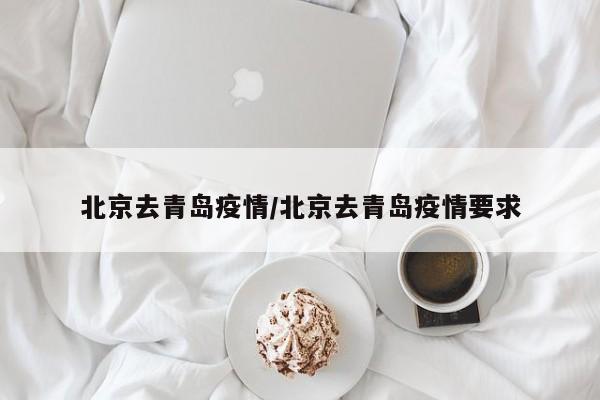 北京去青岛疫情/北京去青岛疫情要求