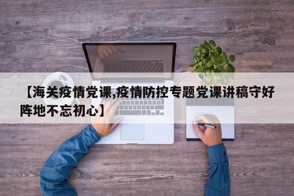 【海关疫情党课,疫情防控专题党课讲稿守好阵地不忘初心】
