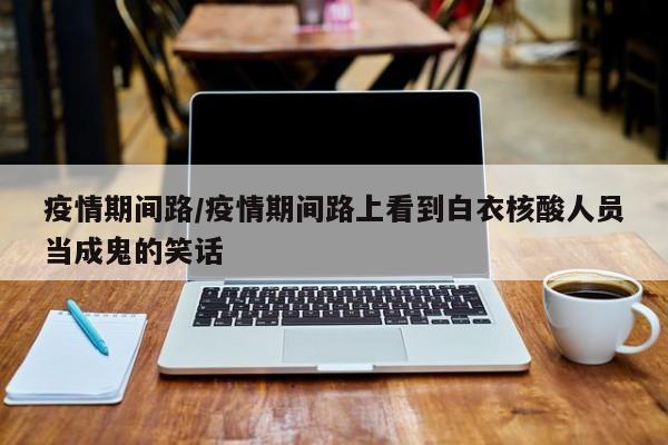 疫情期间路/疫情期间路上看到白衣核酸人员当成鬼的笑话