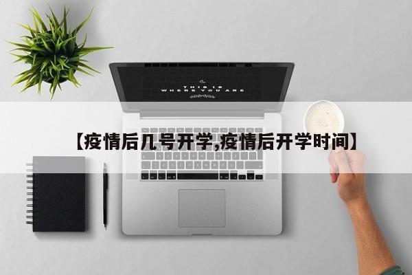 【疫情后几号开学,疫情后开学时间】