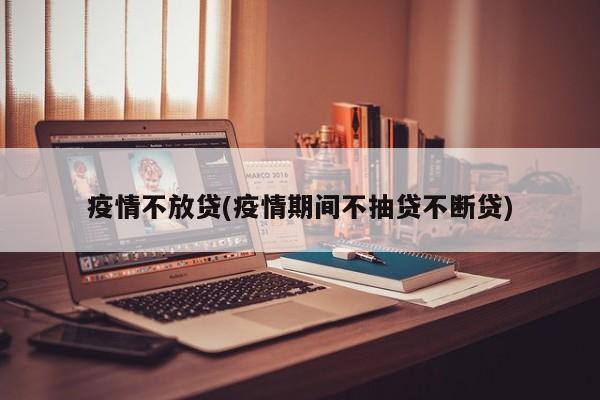 疫情不放贷(疫情期间不抽贷不断贷)