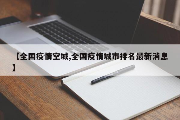 【全国疫情空城,全国疫情城市排名最新消息】