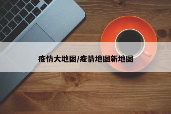 疫情大地图/疫情地图新地图