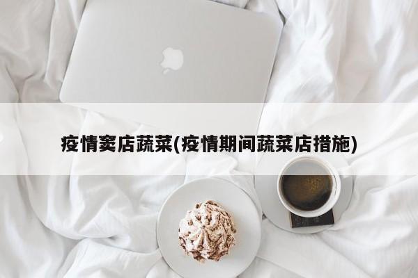 疫情窦店蔬菜(疫情期间蔬菜店措施)