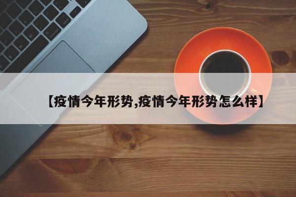 【疫情今年形势,疫情今年形势怎么样】