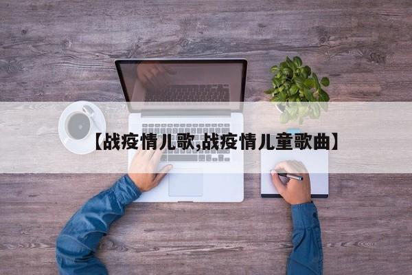 【战疫情儿歌,战疫情儿童歌曲】