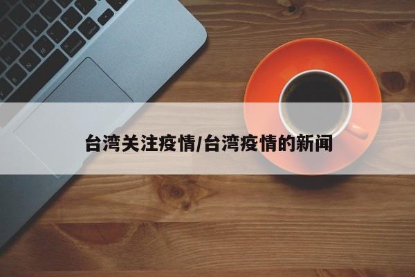 台湾关注疫情/台湾疫情的新闻