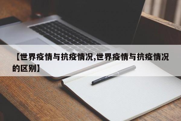 【世界疫情与抗疫情况,世界疫情与抗疫情况的区别】