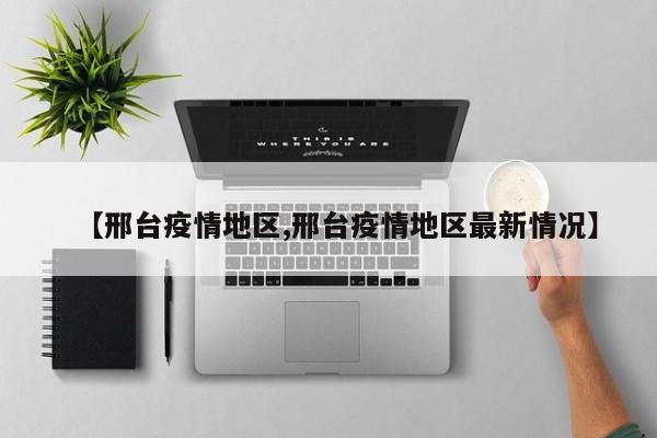 【邢台疫情地区,邢台疫情地区最新情况】