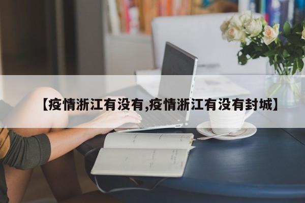 【疫情浙江有没有,疫情浙江有没有封城】