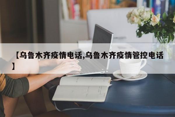 【乌鲁木齐疫情电话,乌鲁木齐疫情管控电话】