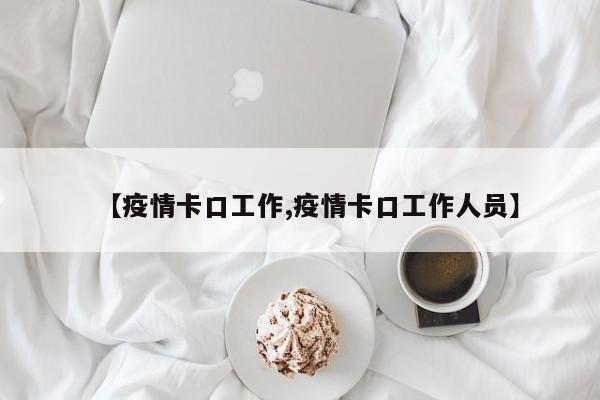 【疫情卡口工作,疫情卡口工作人员】
