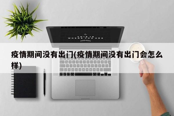 疫情期间没有出门(疫情期间没有出门会怎么样)