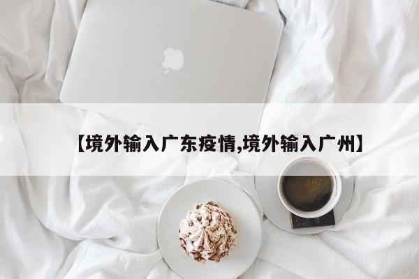 【境外输入广东疫情,境外输入广州】
