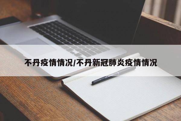 不丹疫情情况/不丹新冠肺炎疫情情况