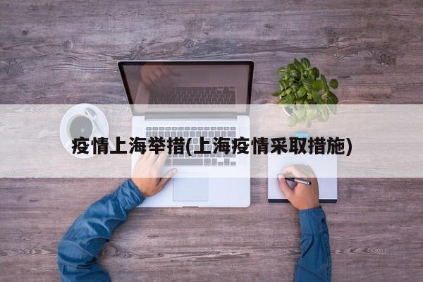 疫情上海举措(上海疫情采取措施)