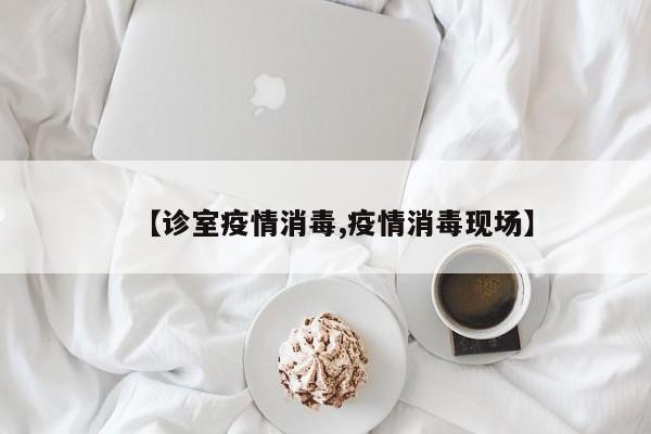 【诊室疫情消毒,疫情消毒现场】
