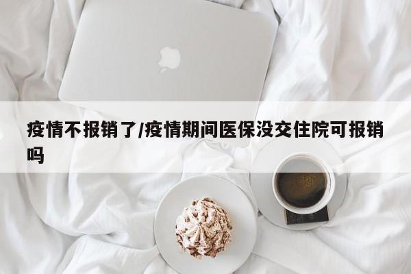 疫情不报销了/疫情期间医保没交住院可报销吗