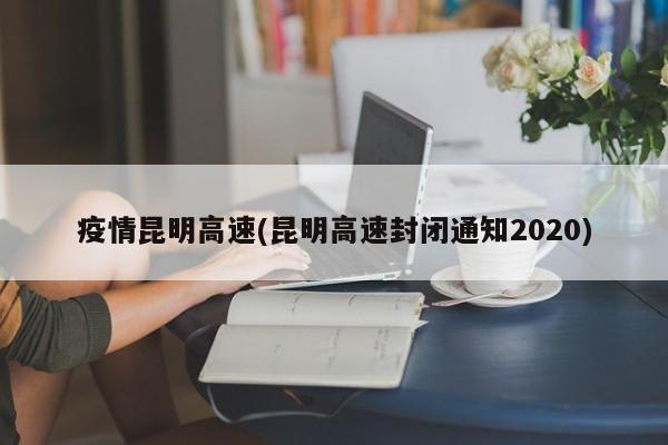 疫情昆明高速(昆明高速封闭通知2020)