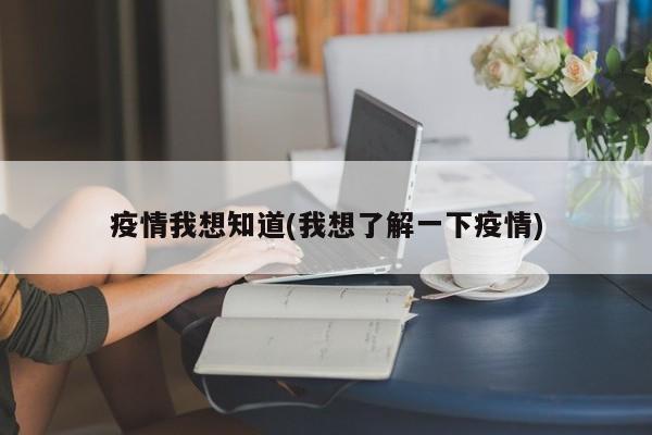 疫情我想知道(我想了解一下疫情)