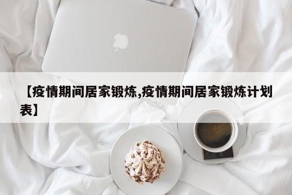【疫情期间居家锻炼,疫情期间居家锻炼计划表】