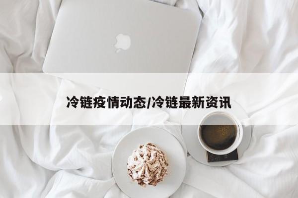 冷链疫情动态/冷链最新资讯