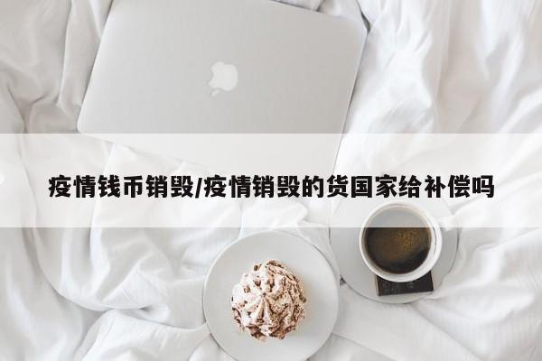 疫情钱币销毁/疫情销毁的货国家给补偿吗