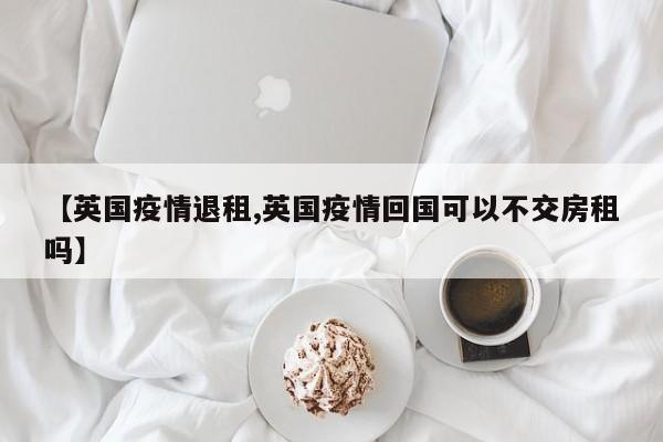 【英国疫情退租,英国疫情回国可以不交房租吗】