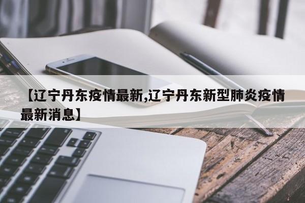 【辽宁丹东疫情最新,辽宁丹东新型肺炎疫情最新消息】