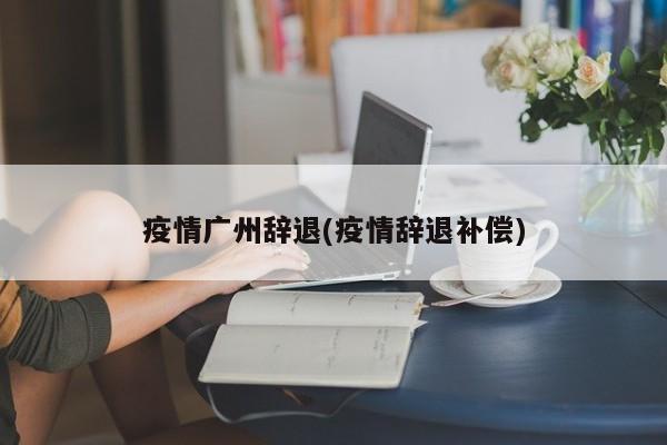 疫情广州辞退(疫情辞退补偿)