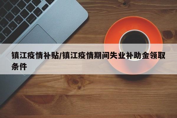 镇江疫情补贴/镇江疫情期间失业补助金领取条件