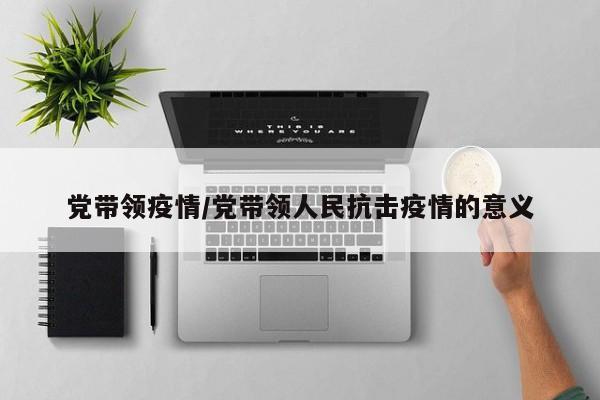 党带领疫情/党带领人民抗击疫情的意义