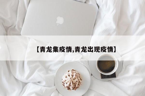 【青龙集疫情,青龙出现疫情】