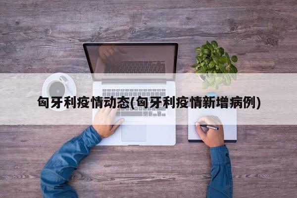 匈牙利疫情动态(匈牙利疫情新增病例)