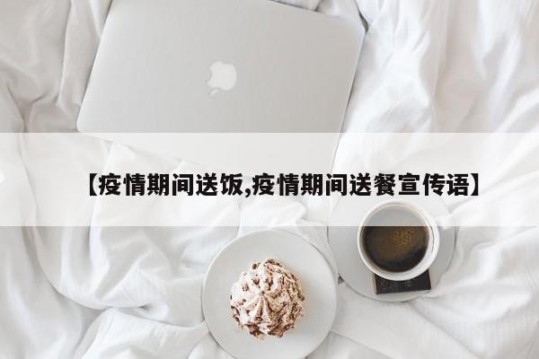 【疫情期间送饭,疫情期间送餐宣传语】