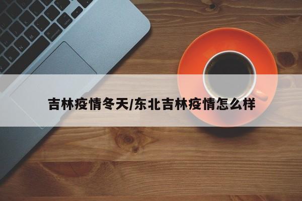 吉林疫情冬天/东北吉林疫情怎么样